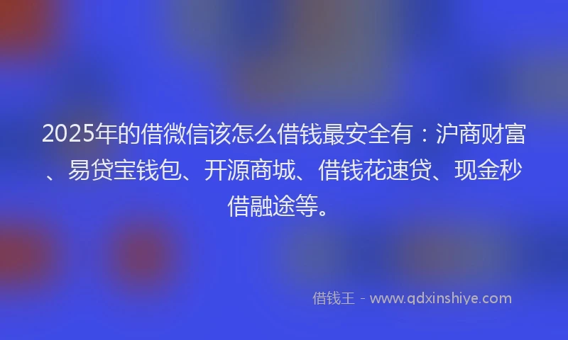 2025年的借微信该怎么借钱最安全有：沪商财富、易贷宝钱包、开源商城、借钱花速贷、现金秒借融途等。