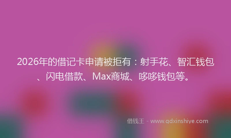 2026年的借记卡申请被拒有：射手花、智汇钱包、闪电借款、Max商城、哆哆钱包等。
