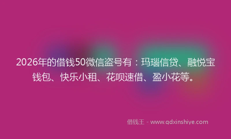 2026年的借钱50微信盗号有：玛瑙信贷、融悦宝钱包、快乐小租、花呗速借、盈小花等。