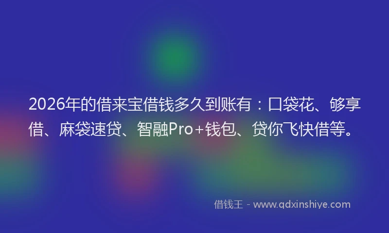 2026年的借来宝借钱多久到账有：口袋花、够享借、麻袋速贷、智融Pro+钱包、贷你飞快借等。