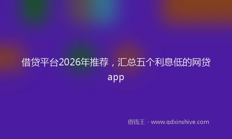 借贷平台2026年推荐，汇总五个利息低的网贷app