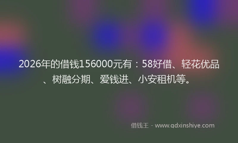 2026年的借钱156000元有：58好借、轻花优品、树融分期、爱钱进、小安租机等。