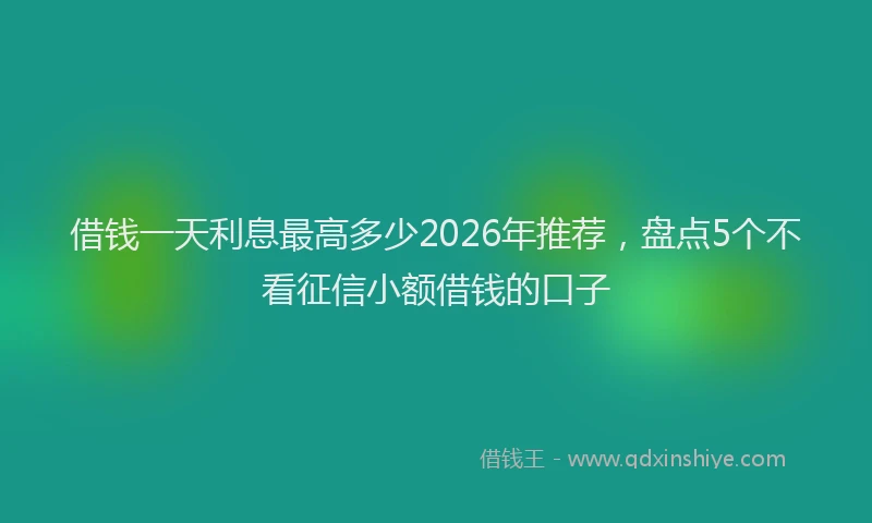 借钱一天利息最高多少2026年推荐，盘点5个不看征信小额借钱的口子