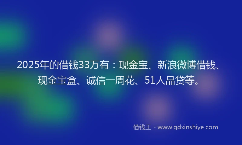 2025年的借钱33万有:现金宝、新浪微博借钱、现金宝盒、诚信一周花、51人品贷等。