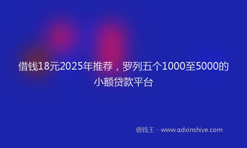 借钱18元2025年推荐，罗列五个1000至5000的小额贷款平台