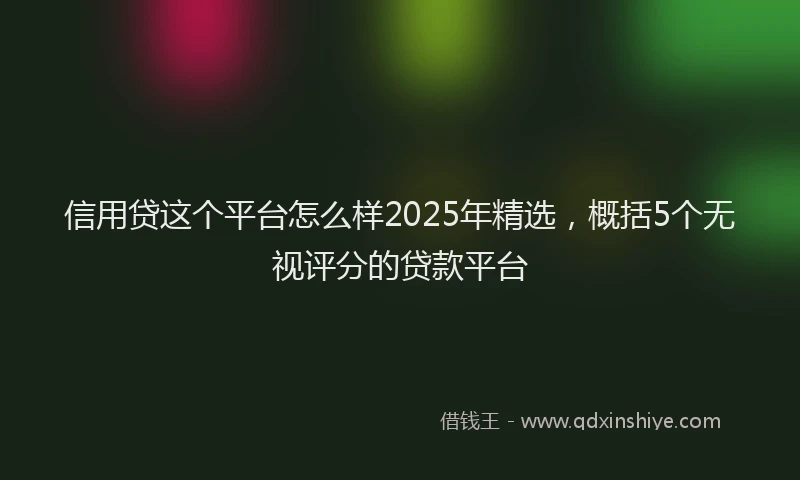 信用贷这个平台怎么样2025年精选，概括5个无视评分的贷款平台