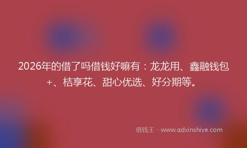 2026年的借了吗借钱好嘛有:龙龙用、鑫融钱包+、桔享花、甜心优选、好分期等。