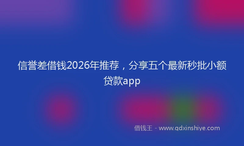 信誉差借钱2026年推荐，分享五个最新秒批小额贷款app