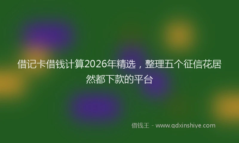 借记卡借钱计算2026年精选,整理五个征信花居然都下款的平台