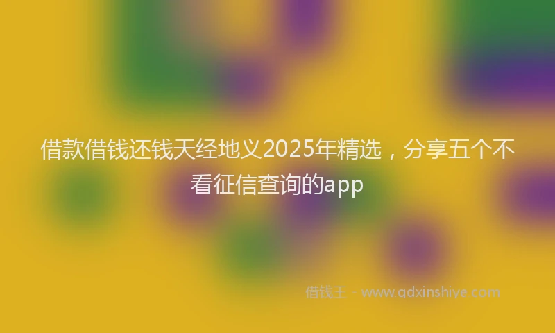借款借钱还钱天经地义2025年精选，分享五个不看征信查询的app