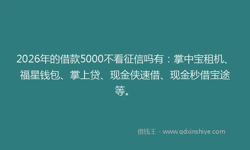 2026年的借款5000不看征信吗有：掌中宝租机、福星钱包、掌上贷、现金侠速借、现金秒借宝途等。