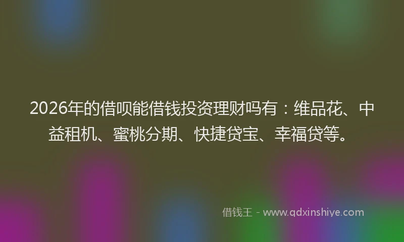 2026年的借呗能借钱投资理财吗有:维品花、中益租机、蜜桃分期、快捷贷宝、幸福贷等。