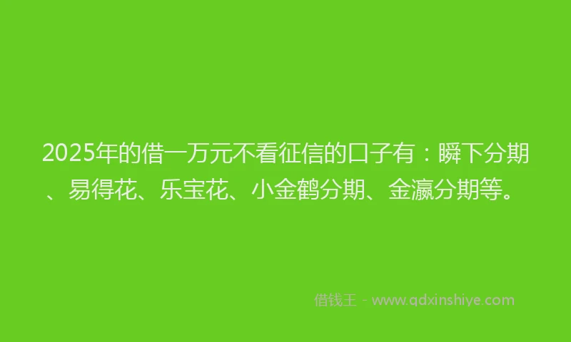 2025年的借一万元不看征信的口子有:瞬下分期、易得花、乐宝花、小金鹤分期、金瀛分期等。