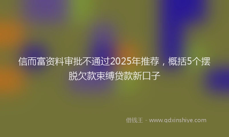信而富资料审批不通过2025年推荐,概括5个摆脱欠款束缚贷款新口子