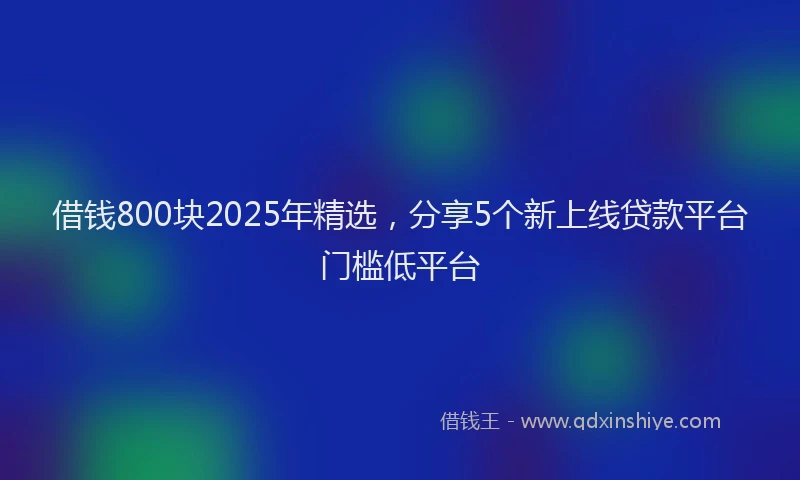借钱800块2025年精选,分享5个新上线贷款平台门槛低平台