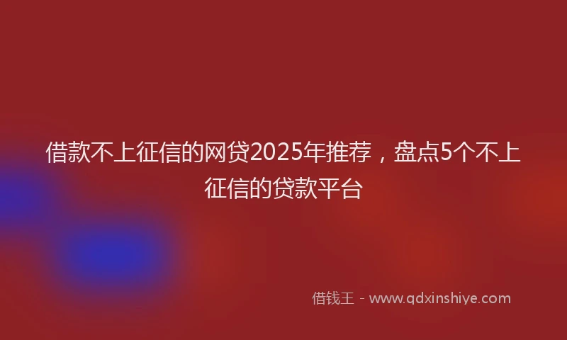 借款不上征信的网贷2025年推荐，盘点5个不上征信的贷款平台