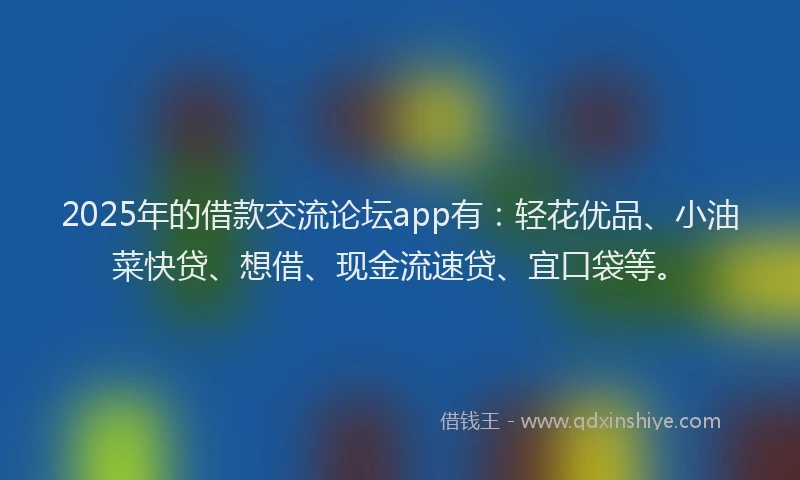 2025年的借款交流论坛app有:轻花优品、小油菜快贷、想借、现金流速贷、宜口袋等。