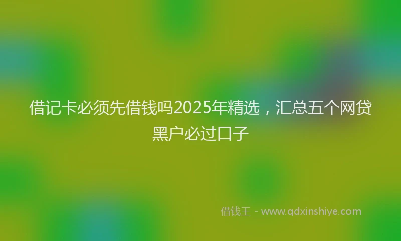 借记卡必须先借钱吗2025年精选，汇总五个网贷黑户必过口子
