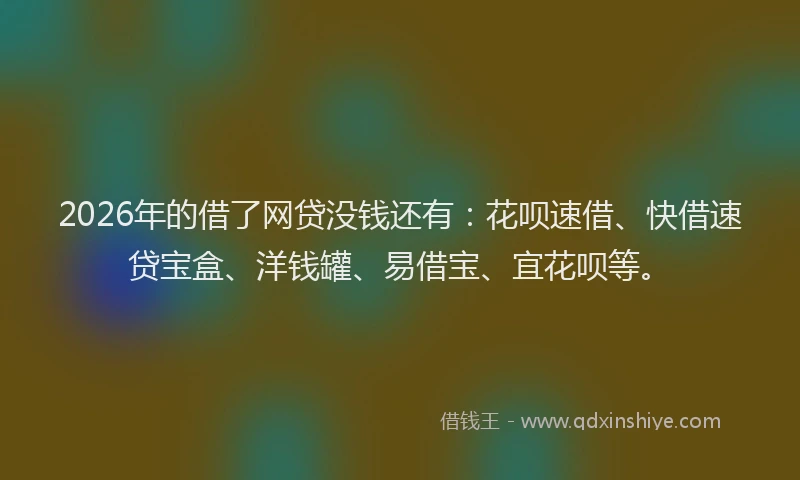 2026年的借了网贷没钱还有:花呗速借、快借速贷宝盒、洋钱罐、易借宝、宜花呗等。