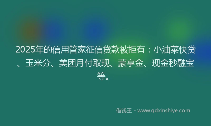 2025年的信用管家征信贷款被拒有:小油菜快贷、玉米分、美团月付取现、蒙享金、现金秒融宝等。
