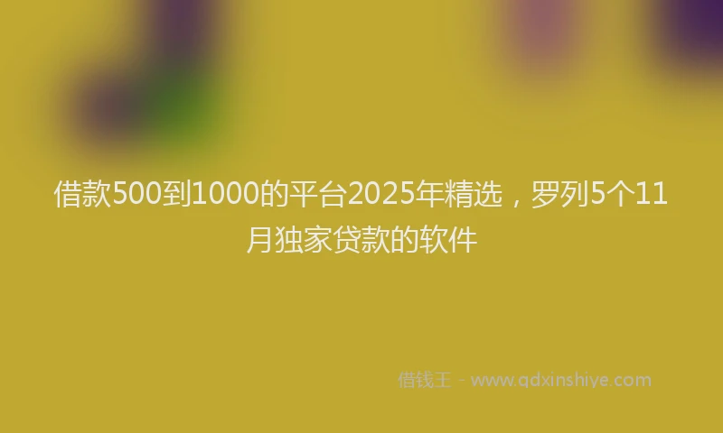 借款500到1000的平台2025年精选，罗列5个11月独家贷款的软件