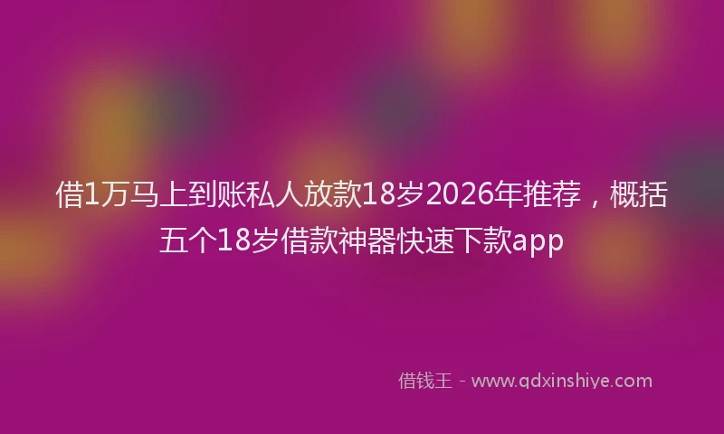 借1万马上到账私人放款18岁2026年推荐，概括五个18岁借款神器快速下款app