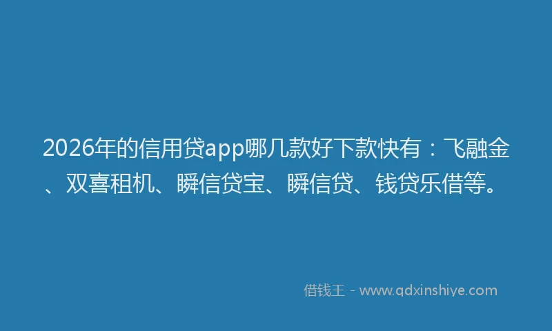 2026年的信用贷app哪几款好下款快有：飞融金、双喜租机、瞬信贷宝、瞬信贷、钱贷乐借等。