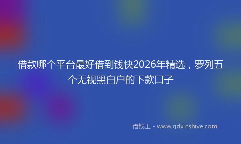借款哪个平台最好借到钱快2026年精选，罗列五个无视黑白户的下款口子