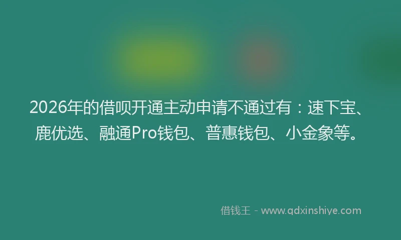 2026年的借呗开通主动申请不通过有:速下宝、鹿优选、融通Pro钱包、普惠钱包、小金象等。
