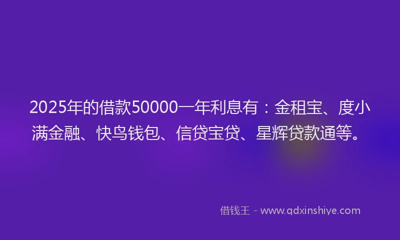 2025年的借款50000一年利息有：金租宝、度小满金融、快鸟钱包、信贷宝贷、星辉贷款通等。