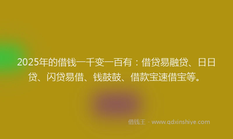 2025年的借钱一千变一百有：借贷易融贷、日日贷、闪贷易借、钱鼓鼓、借款宝速借宝等。