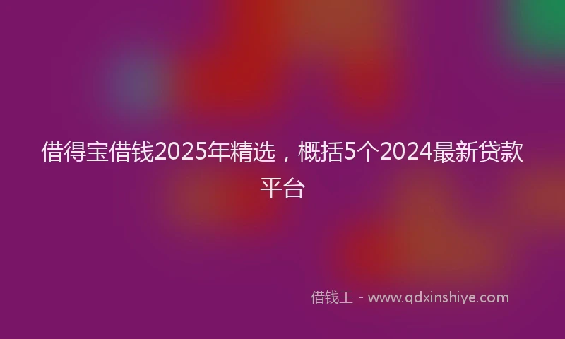 借得宝借钱2025年精选，概括5个2024最新贷款平台