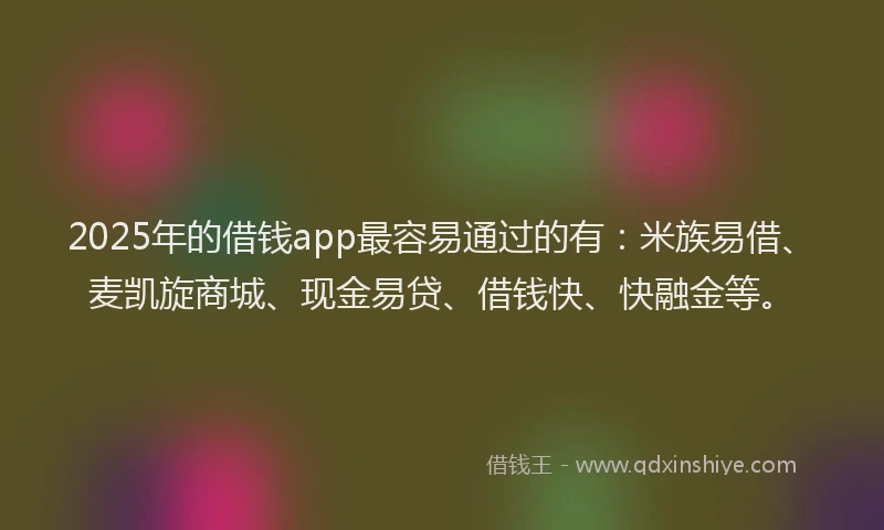 2025年的借钱app最容易通过的有:米族易借、麦凯旋商城、现金易贷、借钱快、快融金等。
