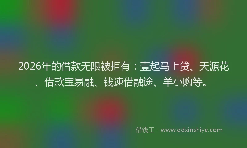 2026年的借款无限被拒有:壹起马上贷、天源花、借款宝易融、钱速借融途、羊小购等。