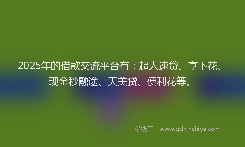 2025年的借款交流平台有：超人速贷、享下花、现金秒融途、天美贷、便利花等。