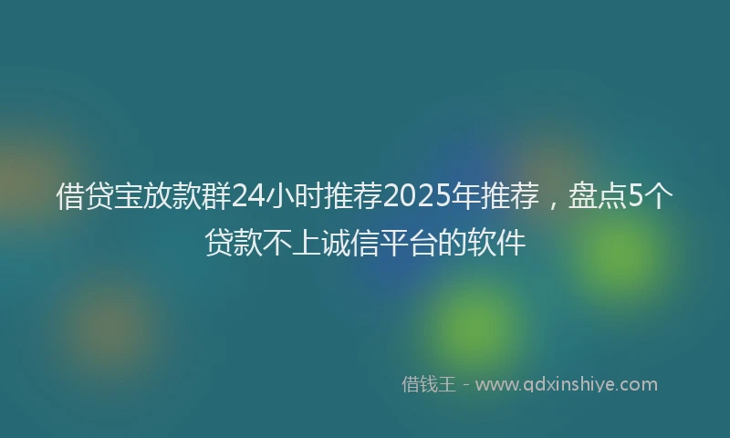 借贷宝放款群24小时推荐2025年推荐,盘点5个贷款不上诚信平台的软件