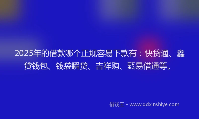 2025年的借款哪个正规容易下款有：快贷通、鑫贷钱包、钱袋瞬贷、吉祥购、甄易借通等。