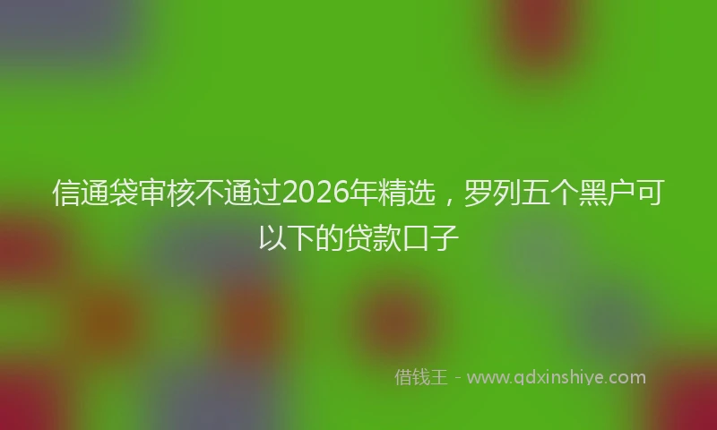 信通袋审核不通过2026年精选，罗列五个黑户可以下的贷款口子