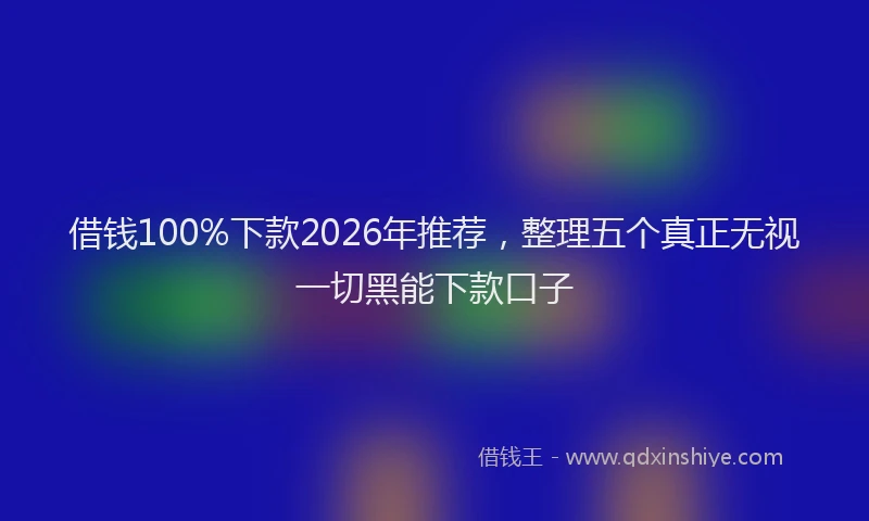 借钱100%下款2026年推荐，整理五个真正无视一切黑能下款口子