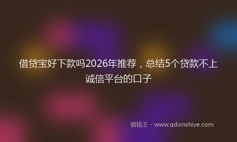 借贷宝好下款吗2026年推荐,总结5个贷款不上诚信平台的口子