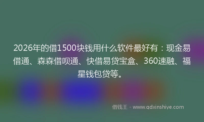 2026年的借1500块钱用什么软件最好有：现金易借通、森森借呗通、快借易贷宝盒、360速融、福星钱包贷等。