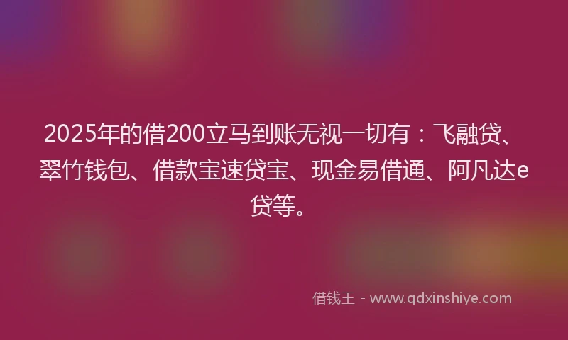 2025年的借200立马到账无视一切有:飞融贷、翠竹钱包、借款宝速贷宝、现金易借通、阿凡达e贷等。