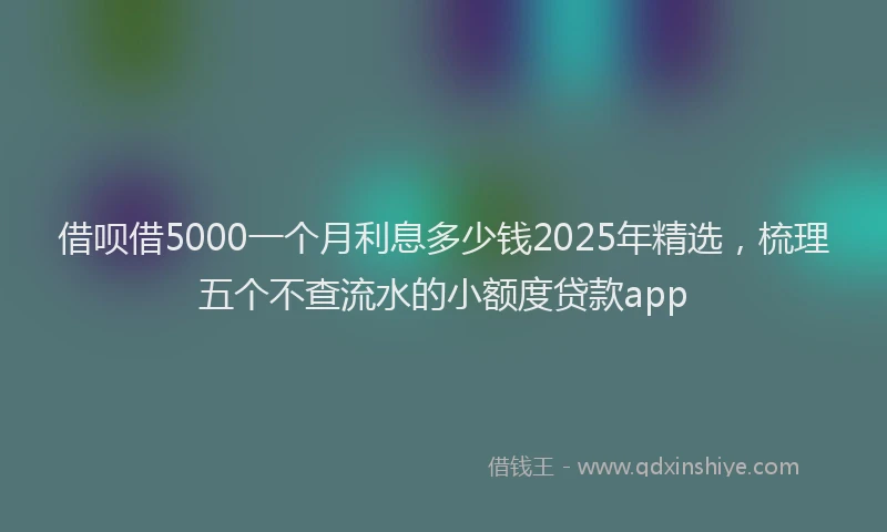 借呗借5000一个月利息多少钱2025年精选，梳理五个不查流水的小额度贷款app