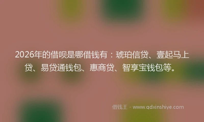 2026年的借呗是哪借钱有：琥珀信贷、壹起马上贷、易贷通钱包、惠商贷、智享宝钱包等。