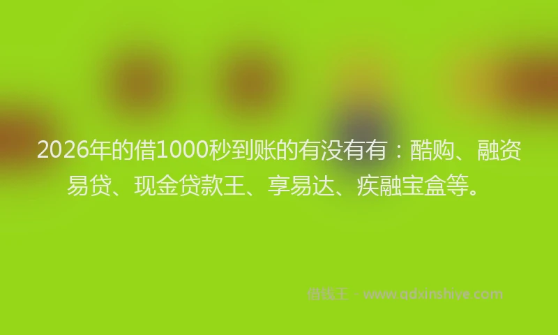 2026年的借1000秒到账的有没有有：酷购、融资易贷、现金贷款王、享易达、疾融宝盒等。
