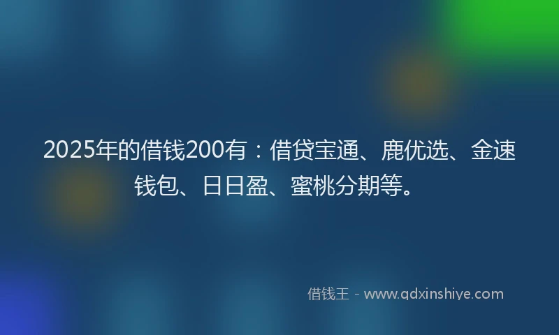 2025年的借钱200有：借贷宝通、鹿优选、金速钱包、日日盈、蜜桃分期等。