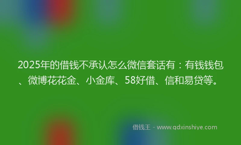 2025年的借钱不承认怎么微信套话有：有钱钱包、微博花花金、小金库、58好借、信和易贷等。