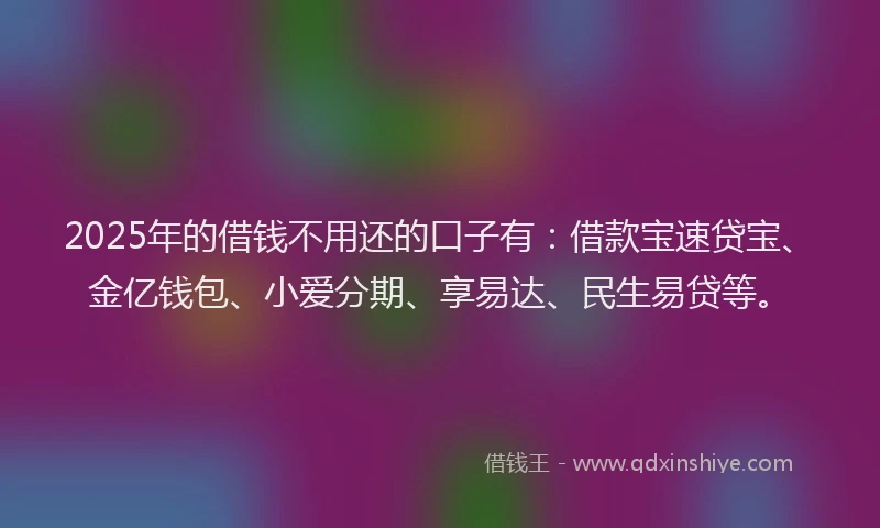 2025年的借钱不用还的口子有：借款宝速贷宝、金亿钱包、小爱分期、享易达、民生易贷等。