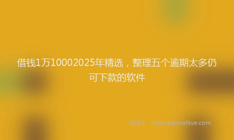 借钱1万10002025年精选，整理五个逾期太多仍可下款的软件