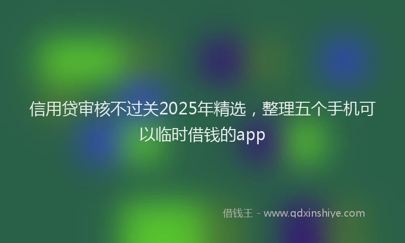 信用贷审核不过关2025年精选，整理五个手机可以临时借钱的app